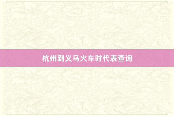 杭州到义乌火车时代表查询