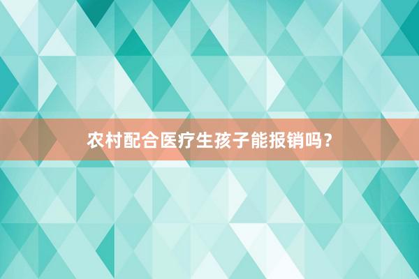 农村配合医疗生孩子能报销吗？