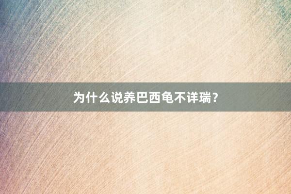 为什么说养巴西龟不详瑞？